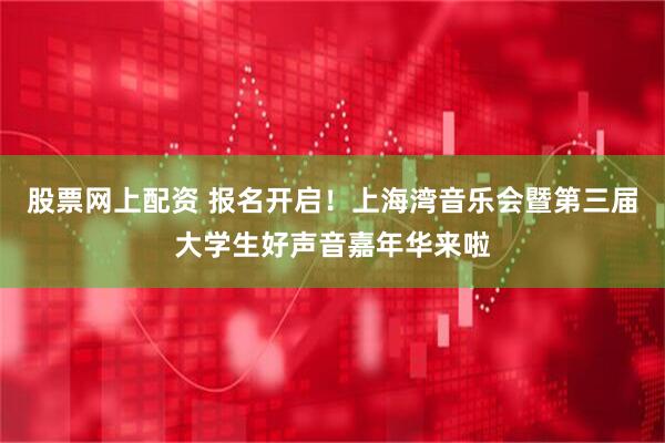 股票网上配资 报名开启！上海湾音乐会暨第三届大学生好声音嘉年华来啦