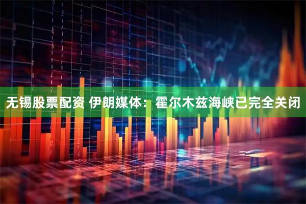 无锡股票配资 伊朗媒体：霍尔木兹海峡已完全关闭