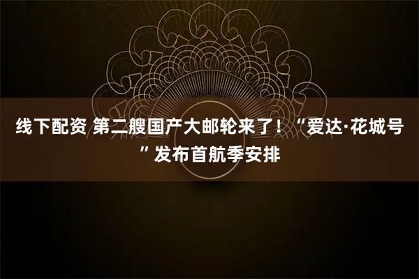 线下配资 第二艘国产大邮轮来了！“爱达·花城号”发布首航季安排