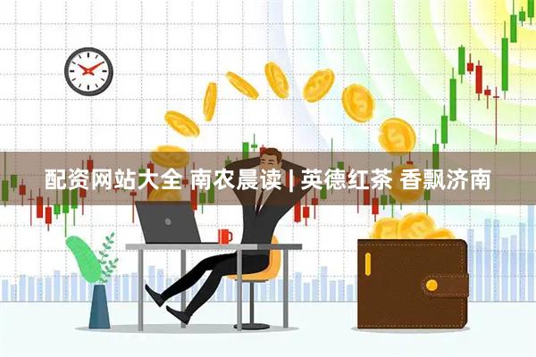 配资网站大全 南农晨读 | 英德红茶 香飘济南
