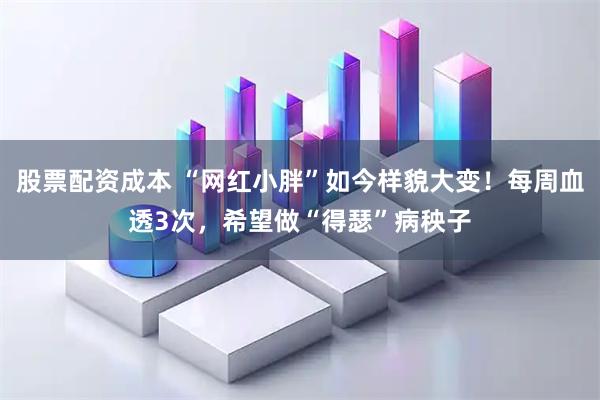 股票配资成本 “网红小胖”如今样貌大变！每周血透3次，希望做“得瑟”病秧子