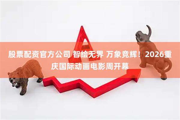 股票配资官方公司 智绘无界 万象竞辉！2026重庆国际动画电影周开幕