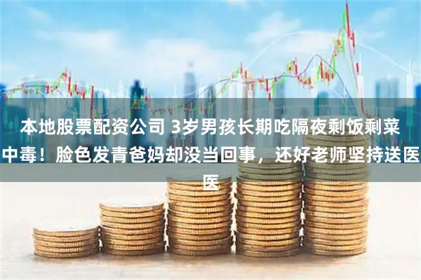 本地股票配资公司 3岁男孩长期吃隔夜剩饭剩菜中毒！脸色发青爸妈却没当回事，还好老师坚持送医
